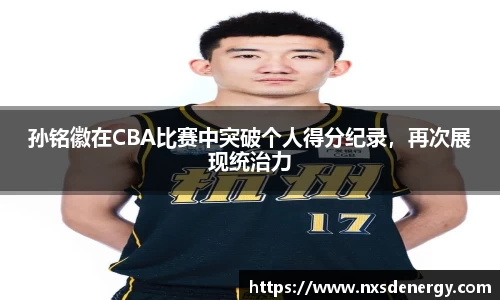 孙铭徽在CBA比赛中突破个人得分纪录，再次展现统治力